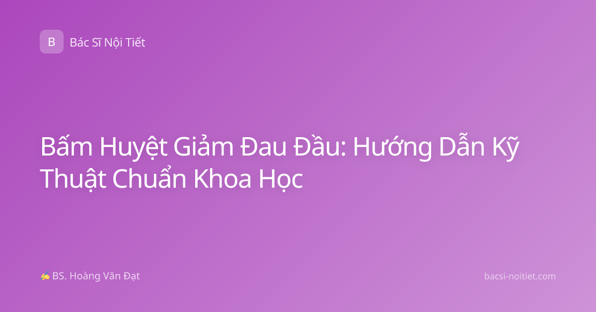 Bấm Huyệt Giảm Đau Đầu: Hướng Dẫn Kỹ Thuật Chuẩn Khoa Học