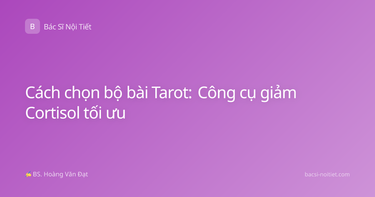 Cách chọn bộ bài Tarot: Công cụ giảm Cortisol tối ưu