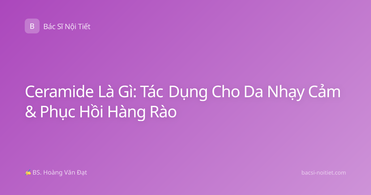 Ceramide Là Gì: Tác Dụng Cho Da Nhạy Cảm & Phục Hồi Hàng Rào