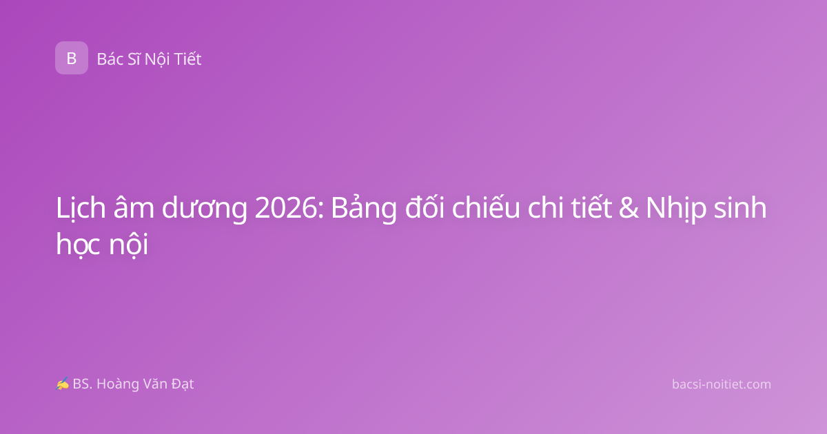Lịch âm dương 2026: Bảng đối chiếu chi tiết & Nhịp sinh học nội
