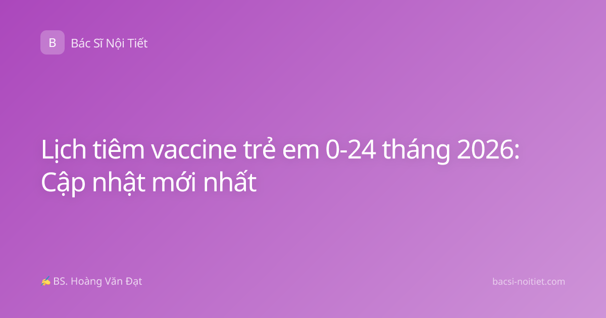 Lịch tiêm vaccine trẻ em 0-24 tháng 2026: Cập nhật mới nhất