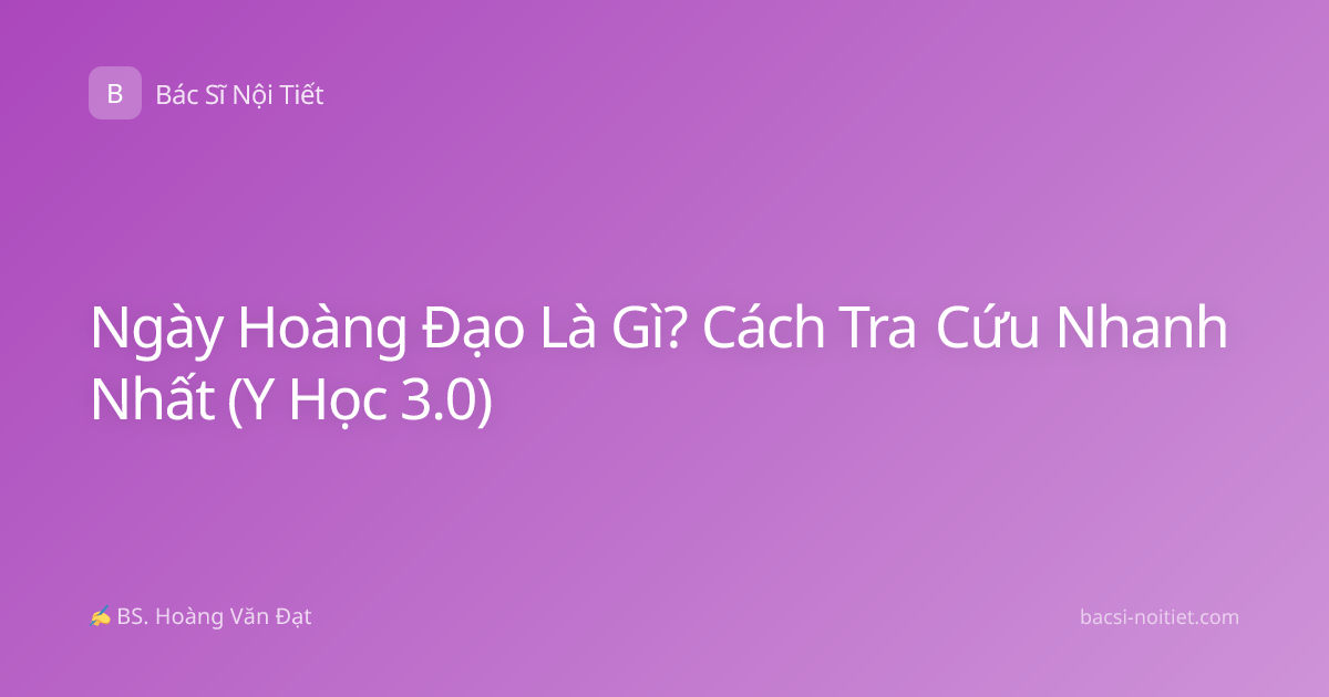 Ngày Hoàng Đạo Là Gì? Cách Tra Cứu Nhanh Nhất (Y Học 3.0)