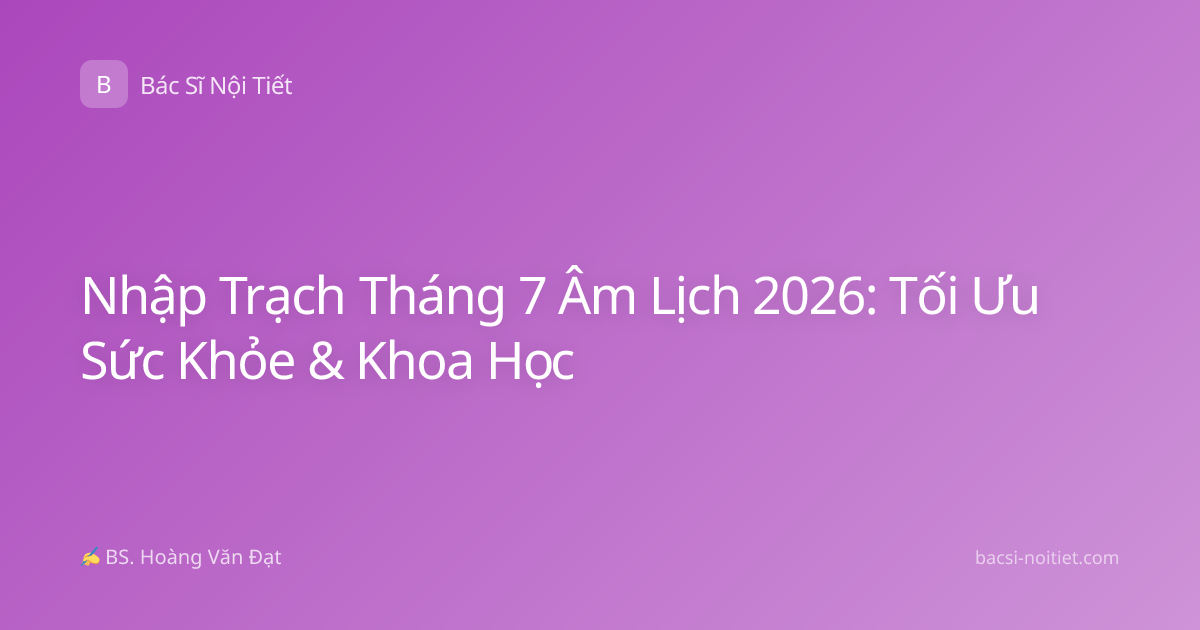 Nhập Trạch Tháng 7 Âm Lịch 2026: Tối Ưu Sức Khỏe & Khoa Học