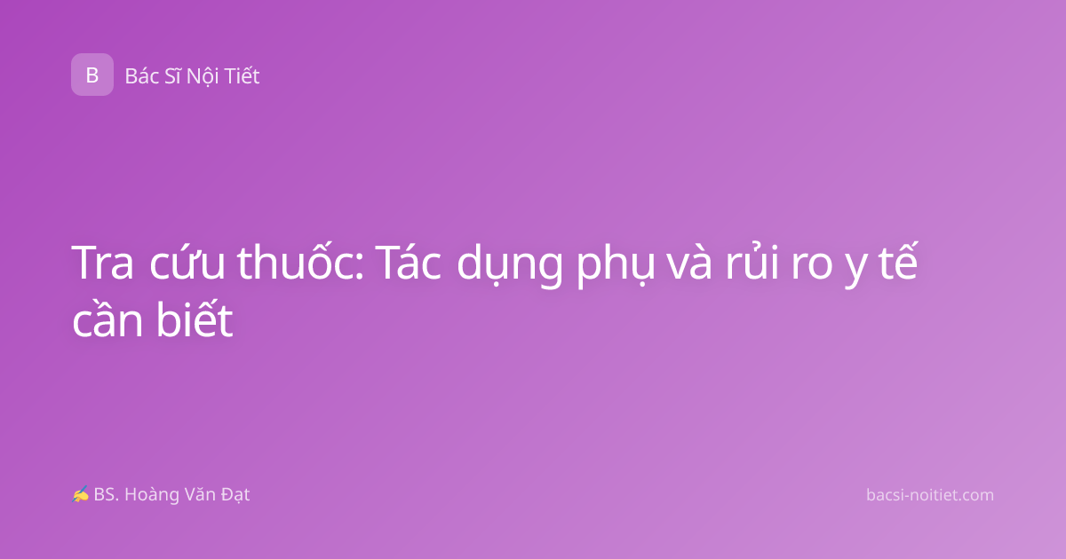 Tra cứu thuốc: Tác dụng phụ và rủi ro y tế cần biết