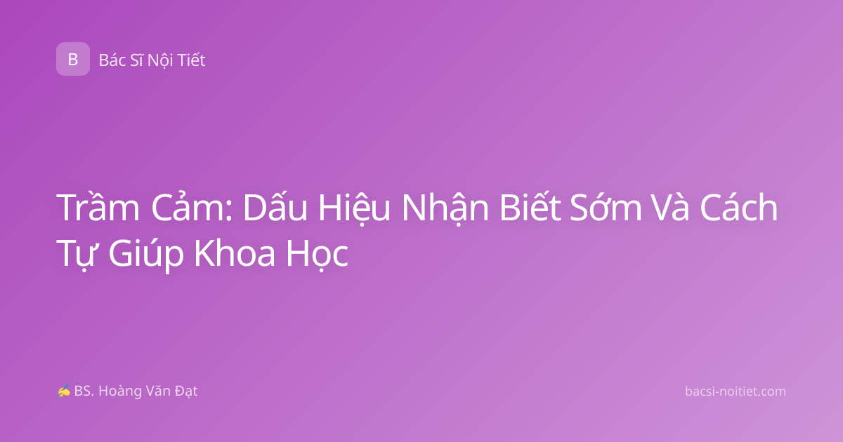 Trầm Cảm: Dấu Hiệu Nhận Biết Sớm Và Cách Tự Giúp Khoa Học