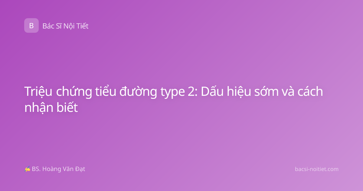 Triệu chứng tiểu đường type 2: Dấu hiệu sớm và cách nhận biết